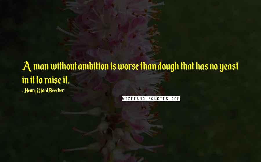 Henry Ward Beecher Quotes: A man without ambition is worse than dough that has no yeast in it to raise it.