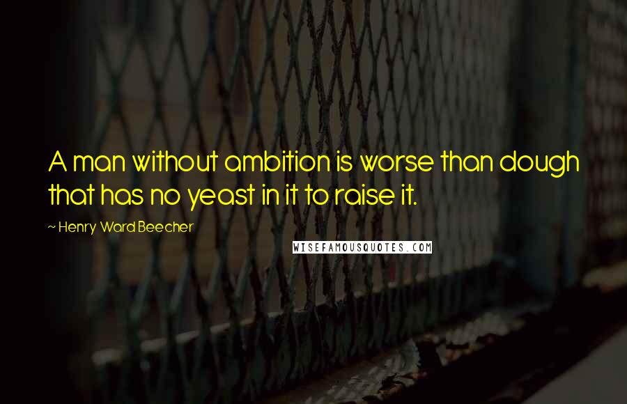 Henry Ward Beecher Quotes: A man without ambition is worse than dough that has no yeast in it to raise it.