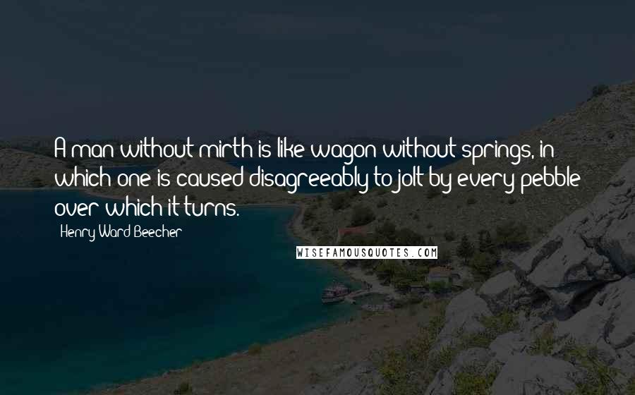 Henry Ward Beecher Quotes: A man without mirth is like wagon without springs, in which one is caused disagreeably to jolt by every pebble over which it turns.