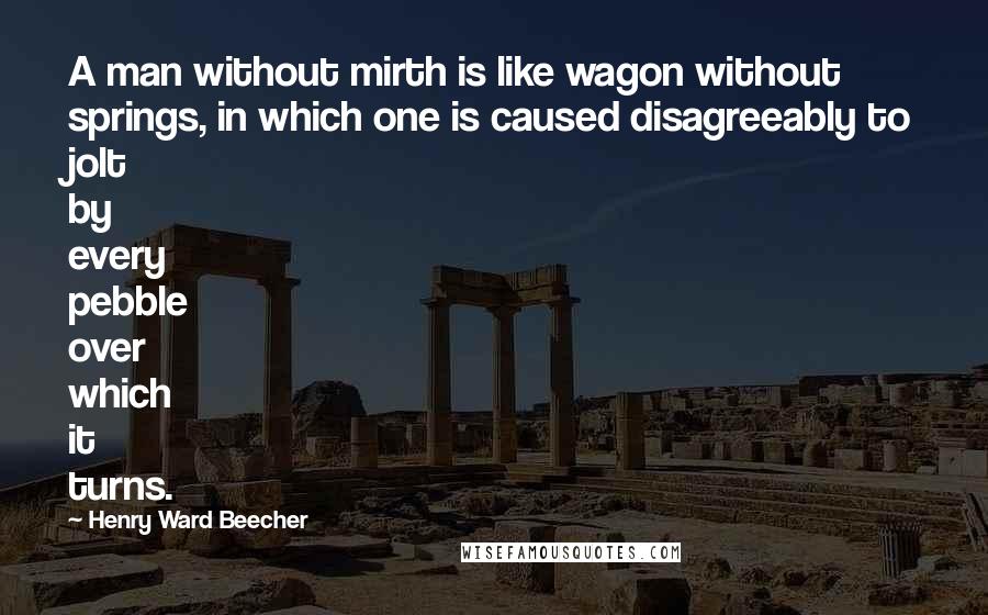 Henry Ward Beecher Quotes: A man without mirth is like wagon without springs, in which one is caused disagreeably to jolt by every pebble over which it turns.