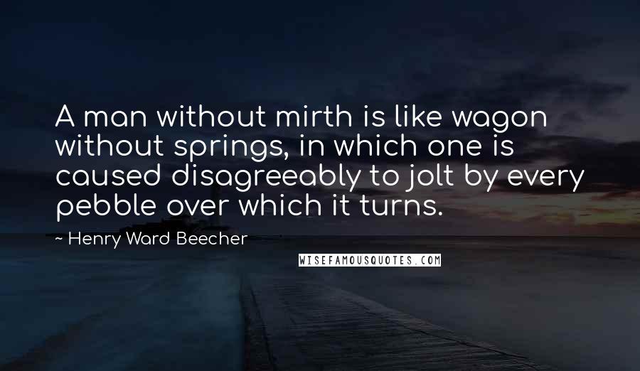 Henry Ward Beecher Quotes: A man without mirth is like wagon without springs, in which one is caused disagreeably to jolt by every pebble over which it turns.