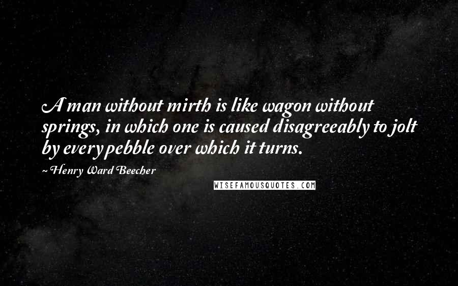 Henry Ward Beecher Quotes: A man without mirth is like wagon without springs, in which one is caused disagreeably to jolt by every pebble over which it turns.