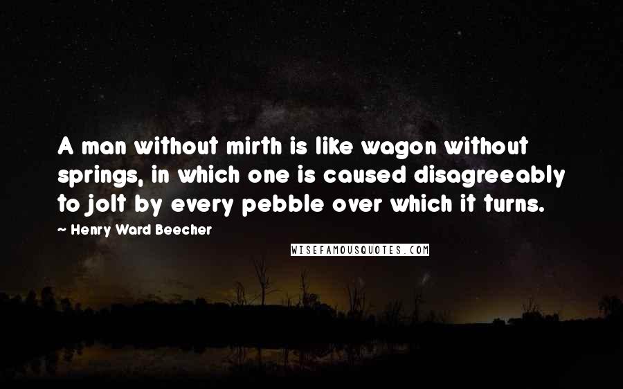 Henry Ward Beecher Quotes: A man without mirth is like wagon without springs, in which one is caused disagreeably to jolt by every pebble over which it turns.