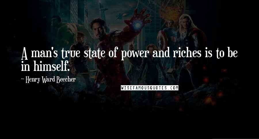 Henry Ward Beecher Quotes: A man's true state of power and riches is to be in himself.