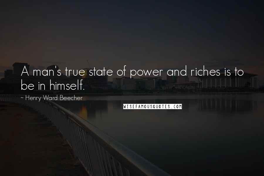 Henry Ward Beecher Quotes: A man's true state of power and riches is to be in himself.