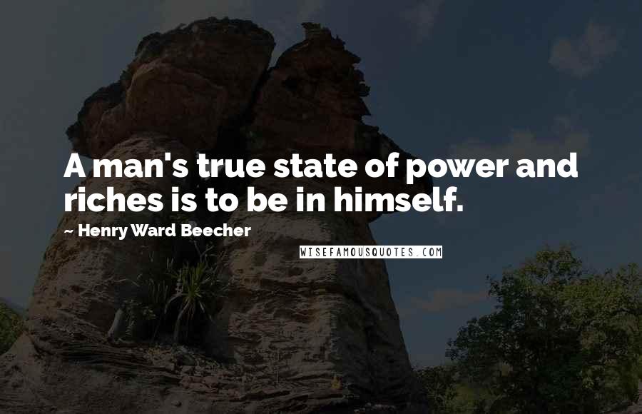 Henry Ward Beecher Quotes: A man's true state of power and riches is to be in himself.