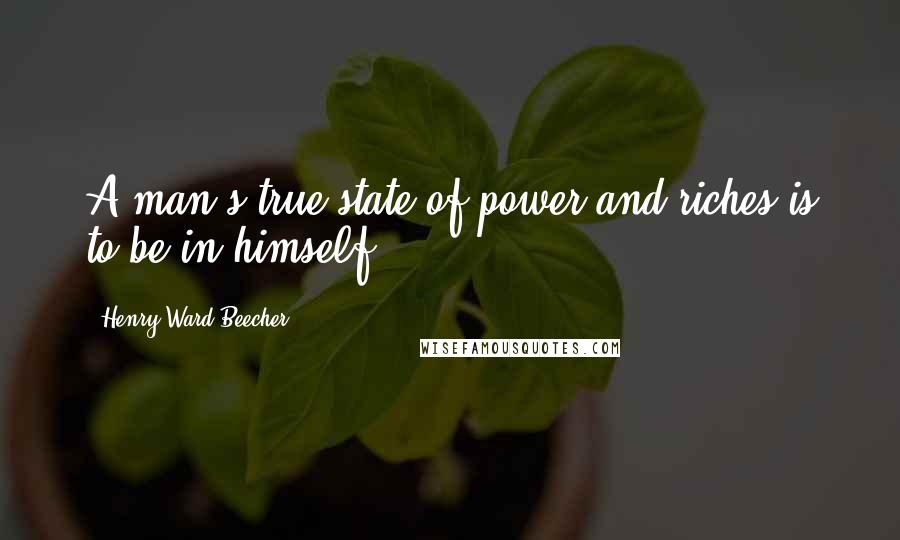 Henry Ward Beecher Quotes: A man's true state of power and riches is to be in himself.