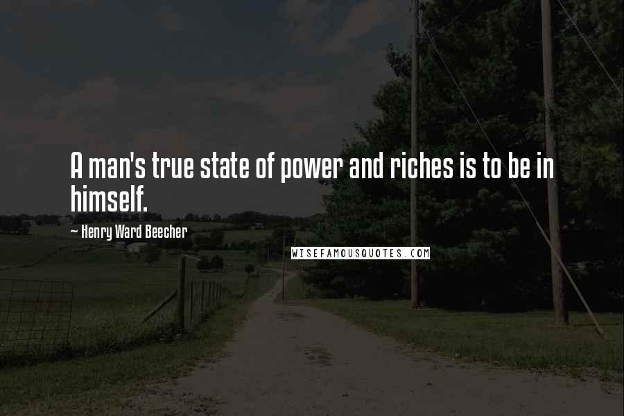 Henry Ward Beecher Quotes: A man's true state of power and riches is to be in himself.