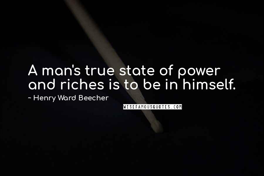 Henry Ward Beecher Quotes: A man's true state of power and riches is to be in himself.