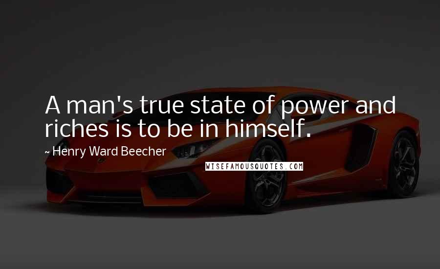 Henry Ward Beecher Quotes: A man's true state of power and riches is to be in himself.