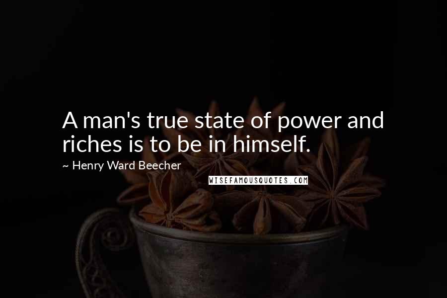 Henry Ward Beecher Quotes: A man's true state of power and riches is to be in himself.