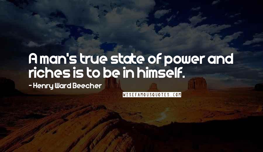Henry Ward Beecher Quotes: A man's true state of power and riches is to be in himself.
