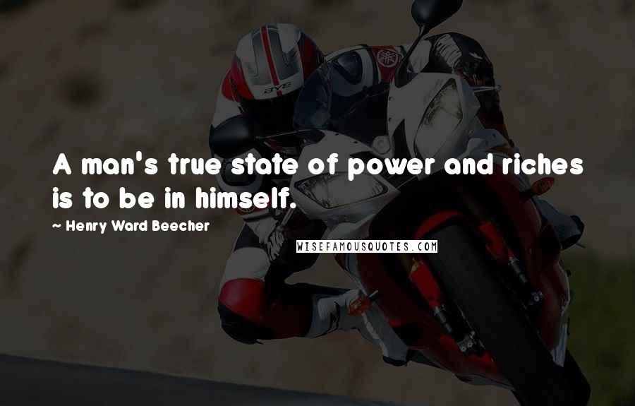 Henry Ward Beecher Quotes: A man's true state of power and riches is to be in himself.