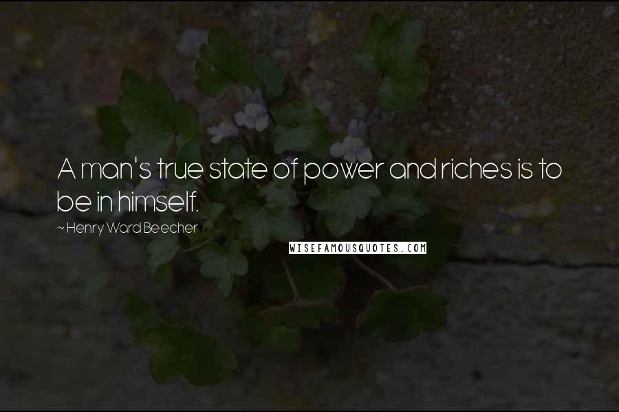 Henry Ward Beecher Quotes: A man's true state of power and riches is to be in himself.