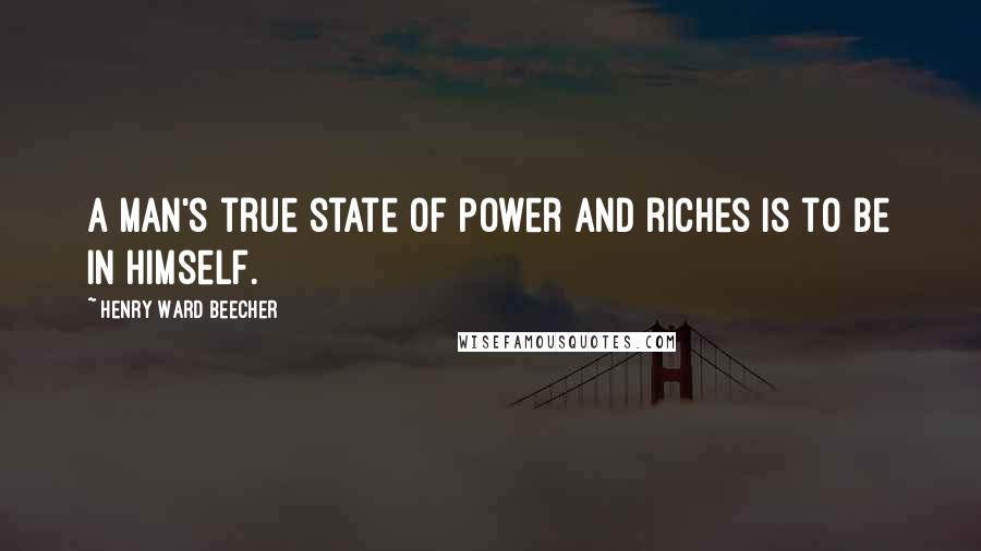 Henry Ward Beecher Quotes: A man's true state of power and riches is to be in himself.