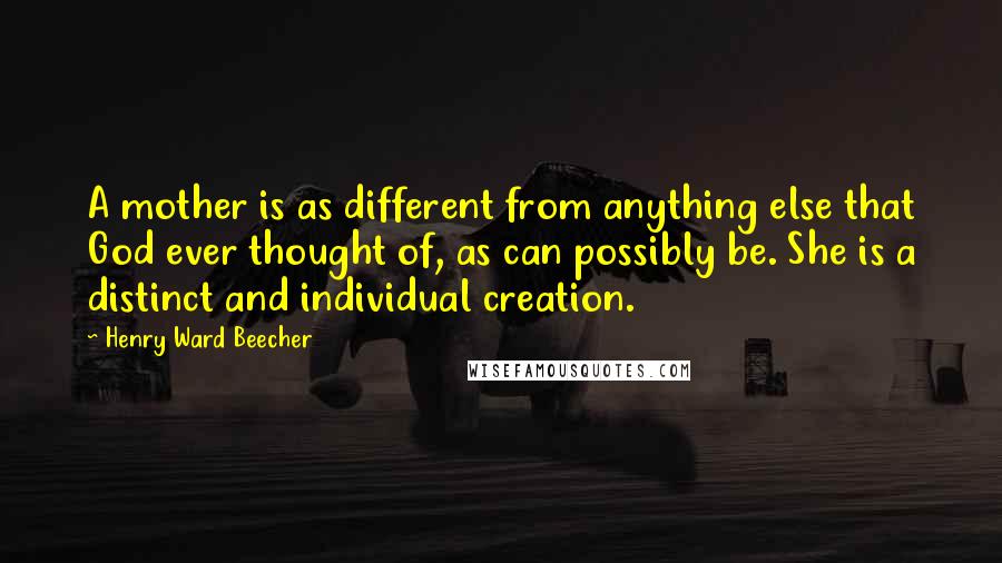 Henry Ward Beecher Quotes: A mother is as different from anything else that God ever thought of, as can possibly be. She is a distinct and individual creation.