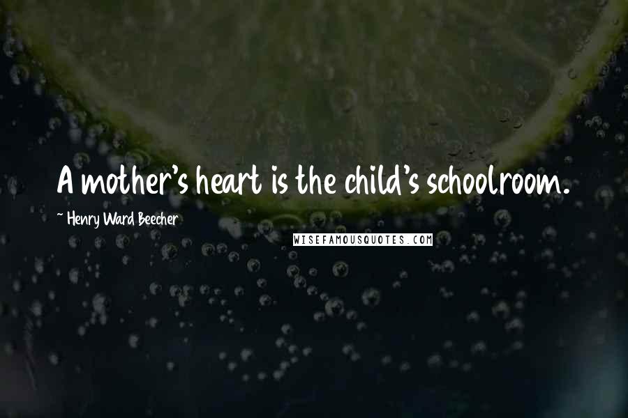 Henry Ward Beecher Quotes: A mother's heart is the child's schoolroom.