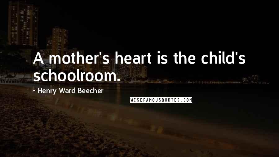 Henry Ward Beecher Quotes: A mother's heart is the child's schoolroom.