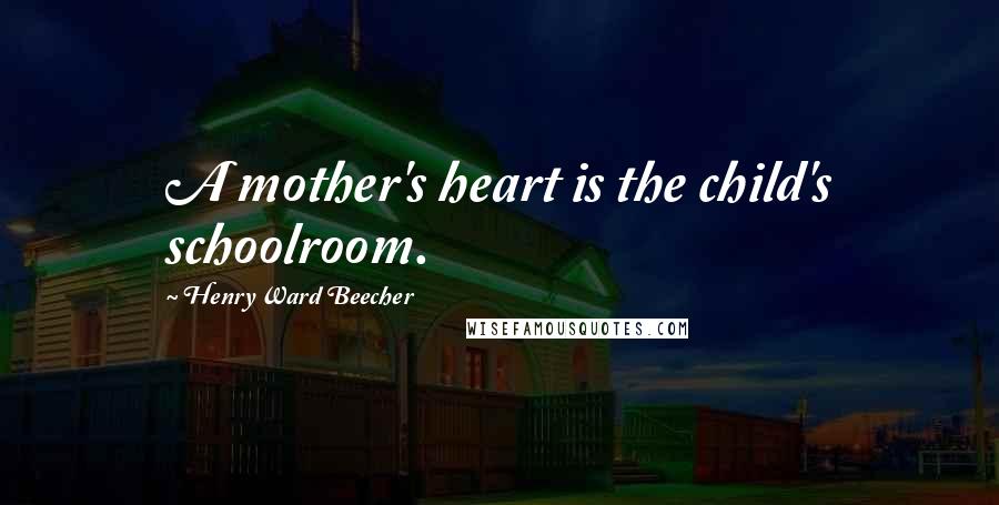 Henry Ward Beecher Quotes: A mother's heart is the child's schoolroom.