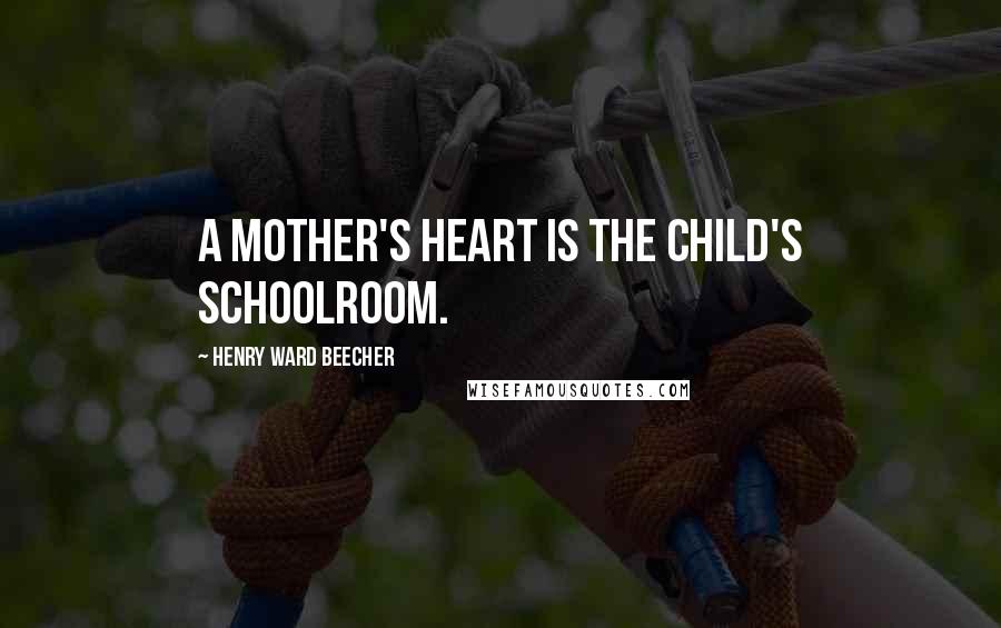 Henry Ward Beecher Quotes: A mother's heart is the child's schoolroom.