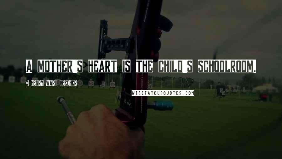 Henry Ward Beecher Quotes: A mother's heart is the child's schoolroom.