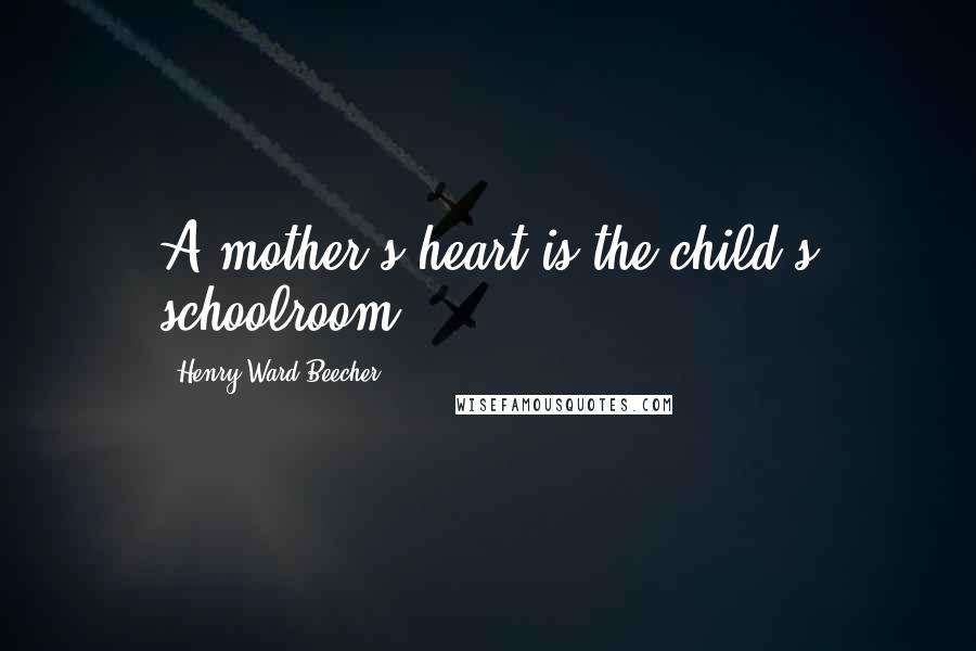 Henry Ward Beecher Quotes: A mother's heart is the child's schoolroom.