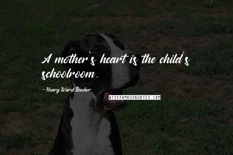 Henry Ward Beecher Quotes: A mother's heart is the child's schoolroom.