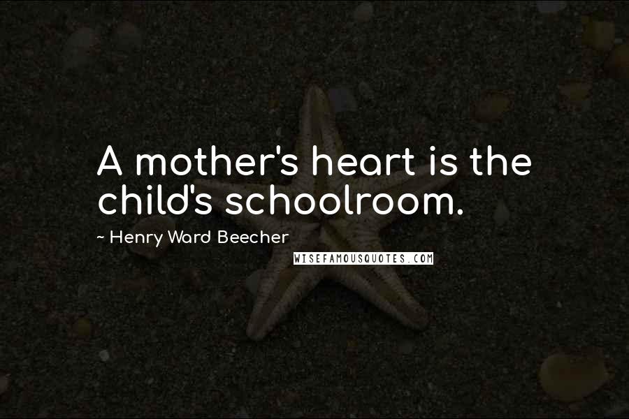 Henry Ward Beecher Quotes: A mother's heart is the child's schoolroom.