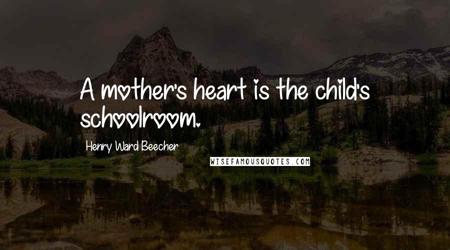 Henry Ward Beecher Quotes: A mother's heart is the child's schoolroom.