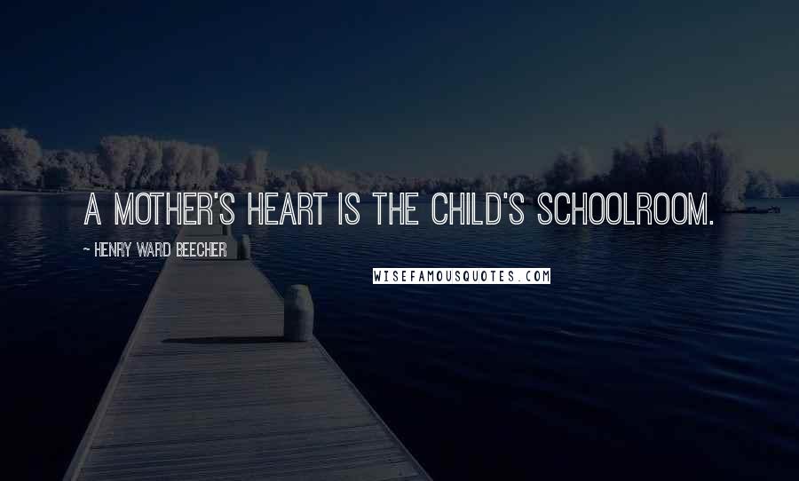 Henry Ward Beecher Quotes: A mother's heart is the child's schoolroom.
