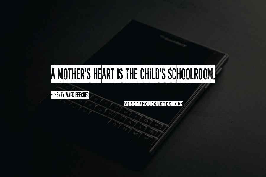 Henry Ward Beecher Quotes: A mother's heart is the child's schoolroom.