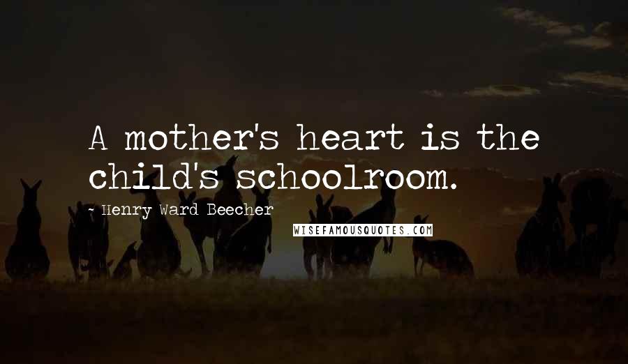 Henry Ward Beecher Quotes: A mother's heart is the child's schoolroom.