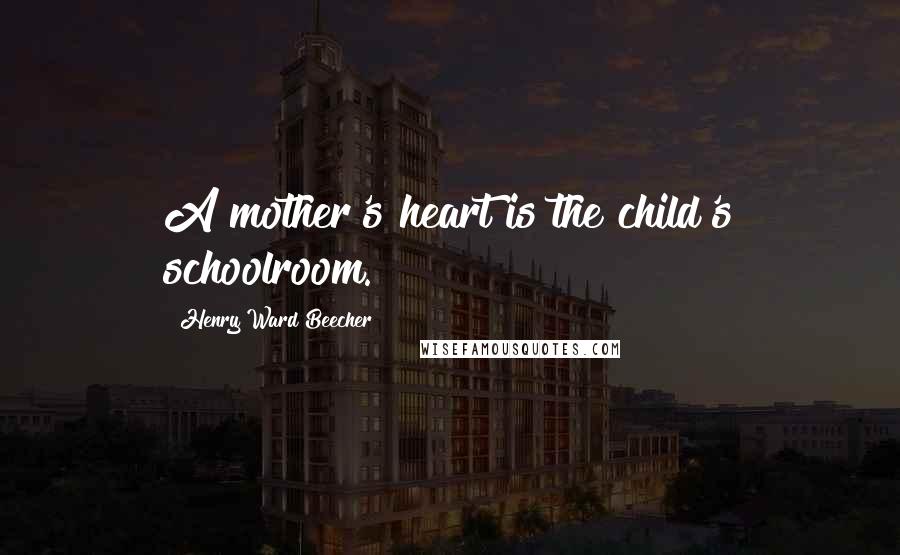 Henry Ward Beecher Quotes: A mother's heart is the child's schoolroom.