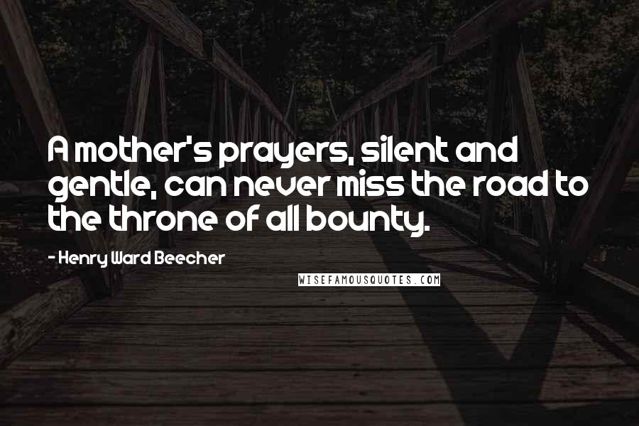 Henry Ward Beecher Quotes: A mother's prayers, silent and gentle, can never miss the road to the throne of all bounty.