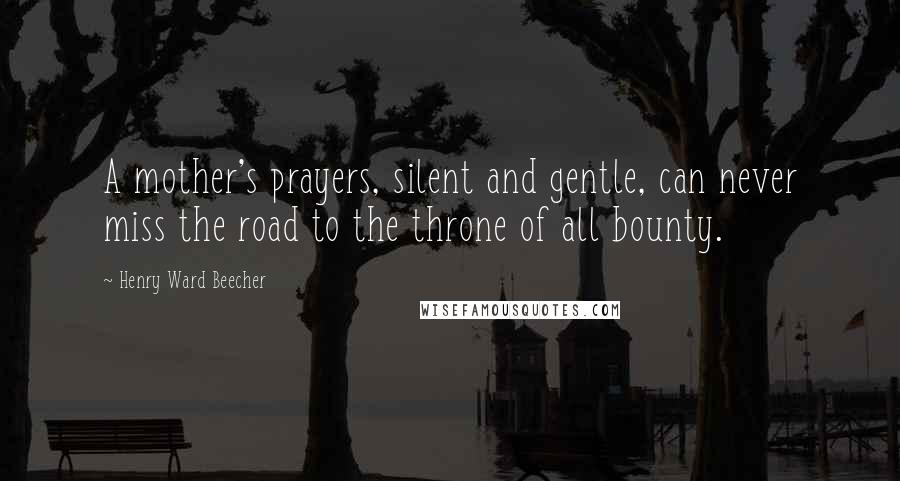 Henry Ward Beecher Quotes: A mother's prayers, silent and gentle, can never miss the road to the throne of all bounty.