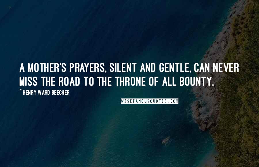 Henry Ward Beecher Quotes: A mother's prayers, silent and gentle, can never miss the road to the throne of all bounty.