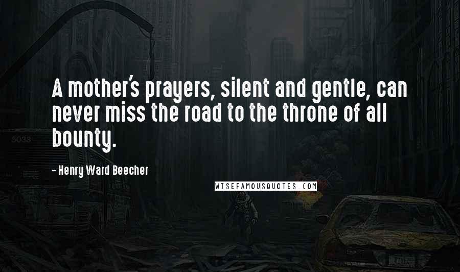 Henry Ward Beecher Quotes: A mother's prayers, silent and gentle, can never miss the road to the throne of all bounty.