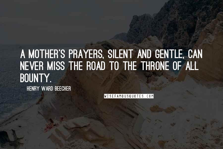 Henry Ward Beecher Quotes: A mother's prayers, silent and gentle, can never miss the road to the throne of all bounty.