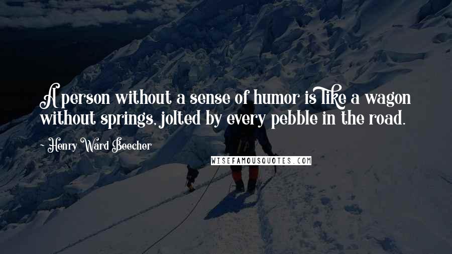 Henry Ward Beecher Quotes: A person without a sense of humor is like a wagon without springs, jolted by every pebble in the road.