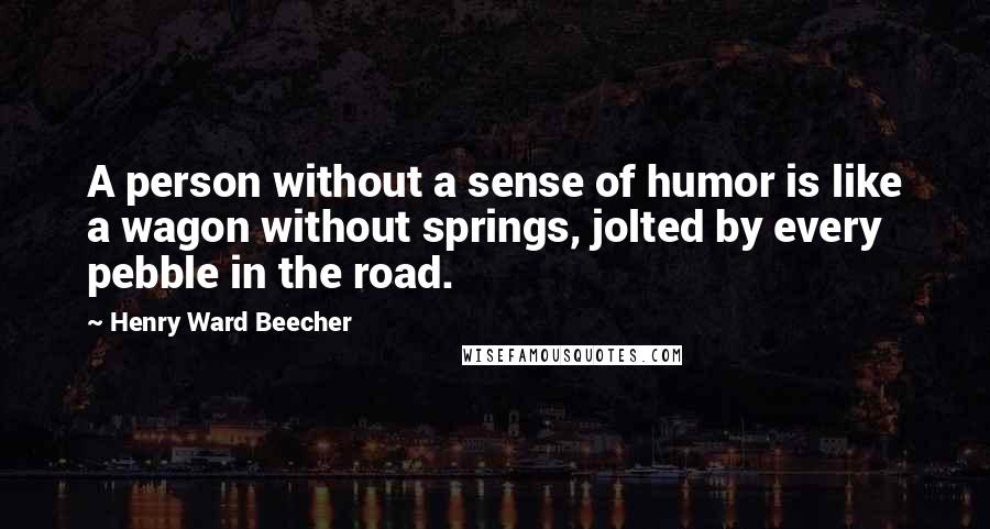 Henry Ward Beecher Quotes: A person without a sense of humor is like a wagon without springs, jolted by every pebble in the road.