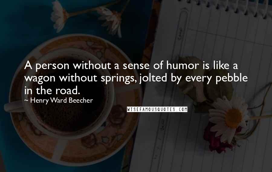 Henry Ward Beecher Quotes: A person without a sense of humor is like a wagon without springs, jolted by every pebble in the road.