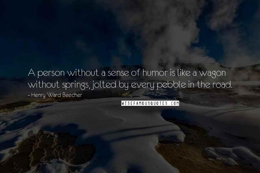 Henry Ward Beecher Quotes: A person without a sense of humor is like a wagon without springs, jolted by every pebble in the road.