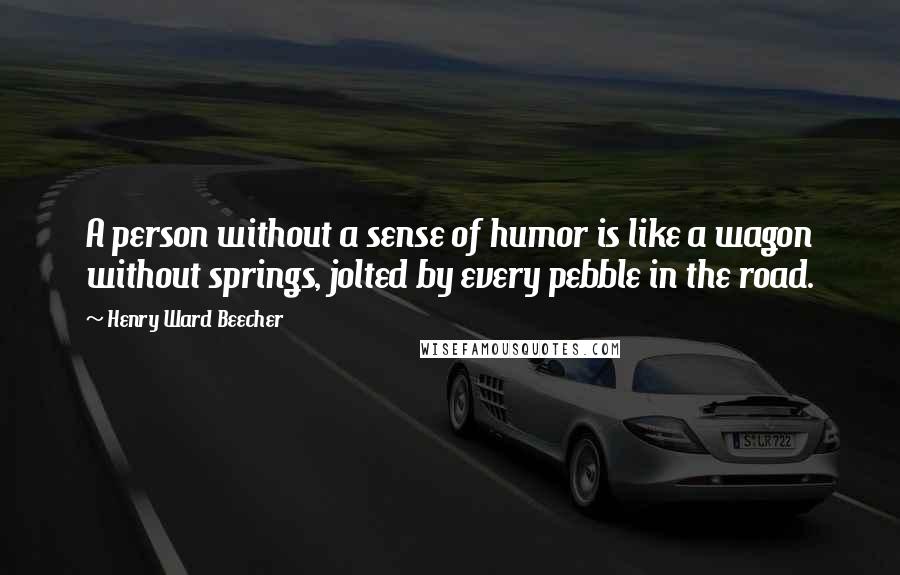 Henry Ward Beecher Quotes: A person without a sense of humor is like a wagon without springs, jolted by every pebble in the road.