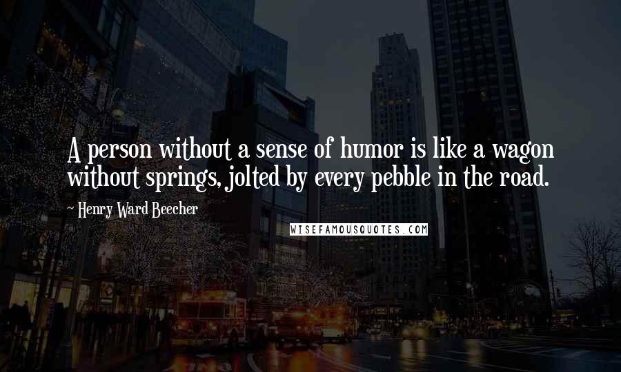 Henry Ward Beecher Quotes: A person without a sense of humor is like a wagon without springs, jolted by every pebble in the road.