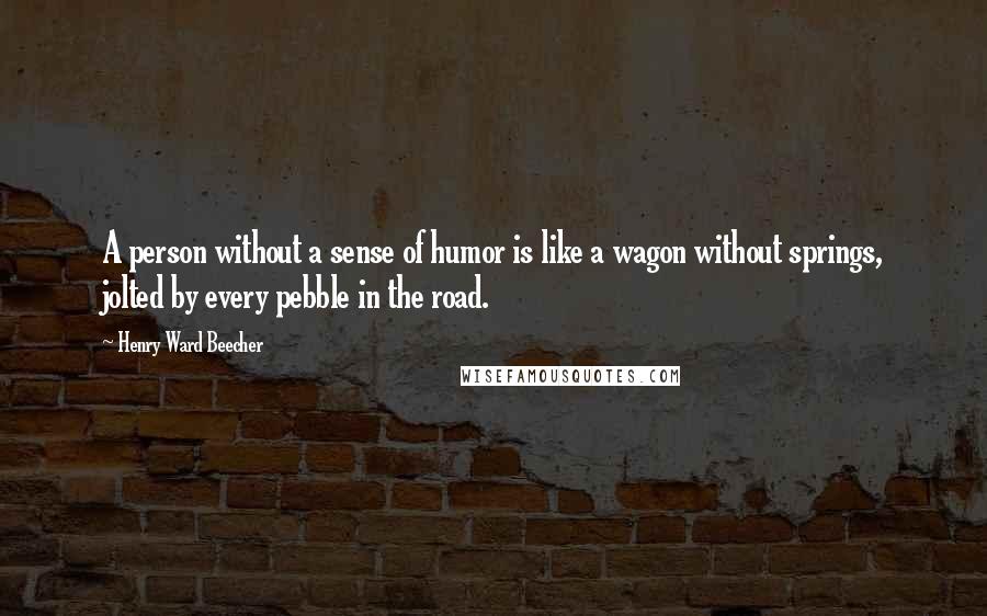 Henry Ward Beecher Quotes: A person without a sense of humor is like a wagon without springs, jolted by every pebble in the road.