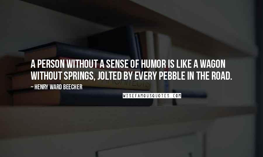 Henry Ward Beecher Quotes: A person without a sense of humor is like a wagon without springs, jolted by every pebble in the road.