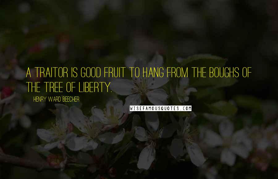Henry Ward Beecher Quotes: A traitor is good fruit to hang from the boughs of the tree of liberty.