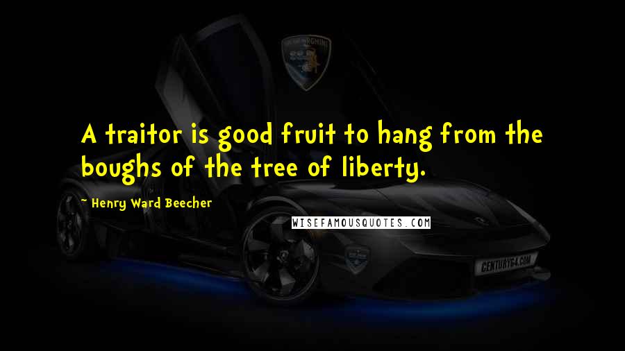 Henry Ward Beecher Quotes: A traitor is good fruit to hang from the boughs of the tree of liberty.