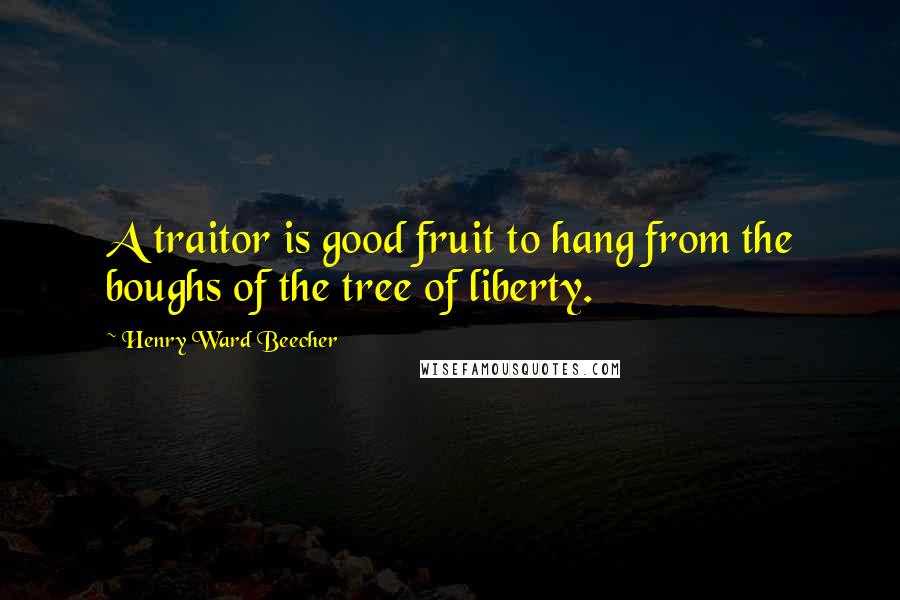 Henry Ward Beecher Quotes: A traitor is good fruit to hang from the boughs of the tree of liberty.