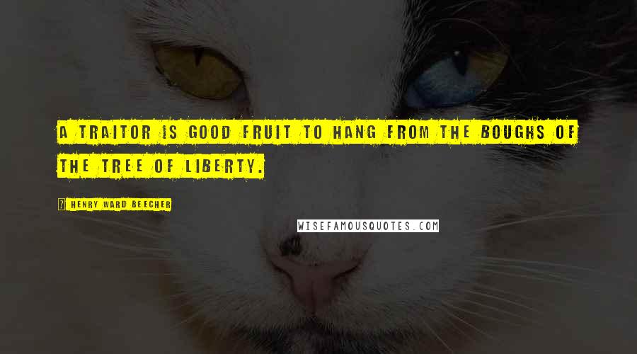 Henry Ward Beecher Quotes: A traitor is good fruit to hang from the boughs of the tree of liberty.